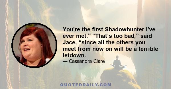 You're the first Shadowhunter I've ever met. “That’s too bad,” said Jace, “since all the others you meet from now on will be a terrible letdown.