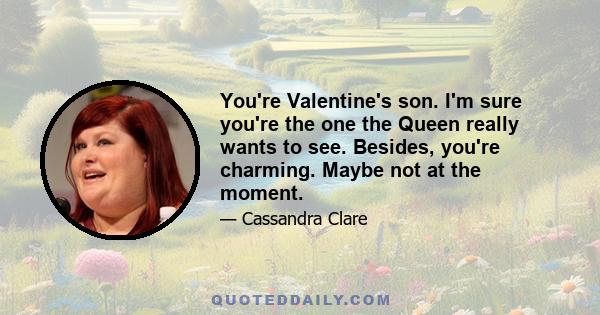 You're Valentine's son. I'm sure you're the one the Queen really wants to see. Besides, you're charming. Maybe not at the moment.