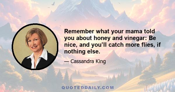 Remember what your mama told you about honey and vinegar: Be nice, and you’ll catch more flies, if nothing else.