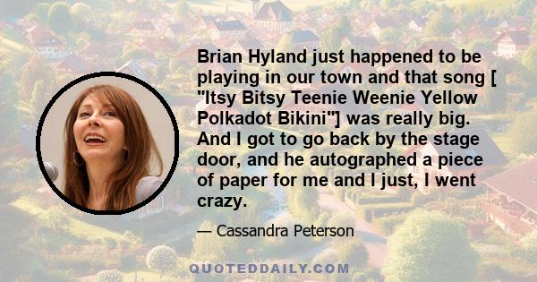 Brian Hyland just happened to be playing in our town and that song [ Itsy Bitsy Teenie Weenie Yellow Polkadot Bikini] was really big. And I got to go back by the stage door, and he autographed a piece of paper for me