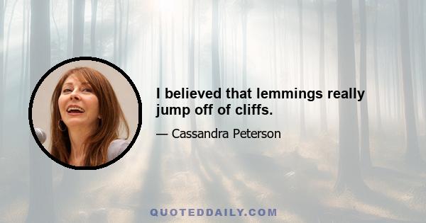 I believed that lemmings really jump off of cliffs.