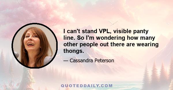 I can't stand VPL, visible panty line. So I'm wondering how many other people out there are wearing thongs.