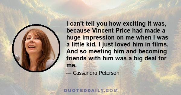 I can't tell you how exciting it was, because Vincent Price had made a huge impression on me when I was a little kid. I just loved him in films. And so meeting him and becoming friends with him was a big deal for me.