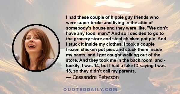 I had these couple of hippie guy friends who were super broke and living in the attic of somebody's house and they were like, We don't have any food, man. And so I decided to go to the grocery store and steal chicken