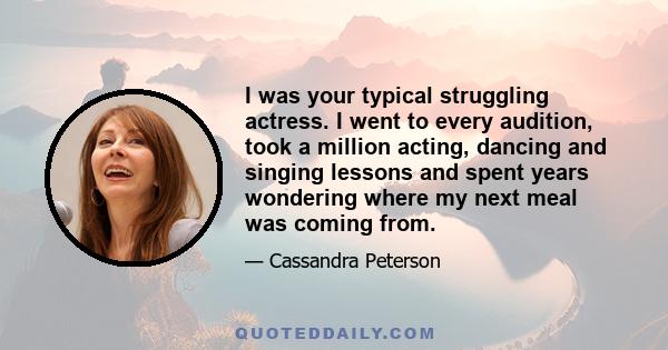 I was your typical struggling actress. I went to every audition, took a million acting, dancing and singing lessons and spent years wondering where my next meal was coming from.