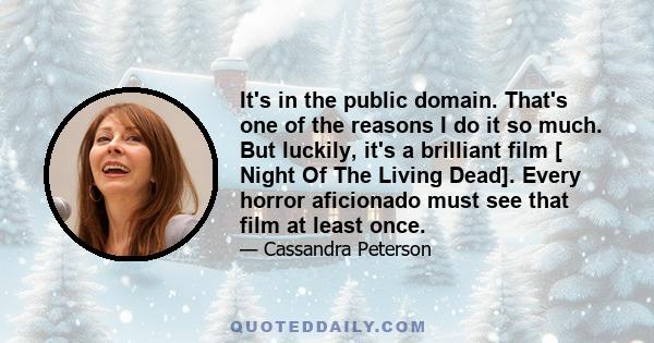 It's in the public domain. That's one of the reasons I do it so much. But luckily, it's a brilliant film [ Night Of The Living Dead]. Every horror aficionado must see that film at least once.