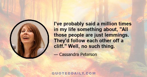 I've probably said a million times in my life something about, All those people are just lemmings. They'd follow each other off a cliff. Well, no such thing.