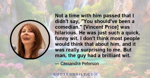 Not a time with him passed that I didn't say, You should've been a comedian. [Vincent Price] was hilarious. He was just such a quick, funny wit. I don't think most people would think that about him, and it was really