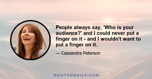 People always say, 'Who is your audience?' and I could never put a finger on it - and I wouldn't want to put a finger on it.