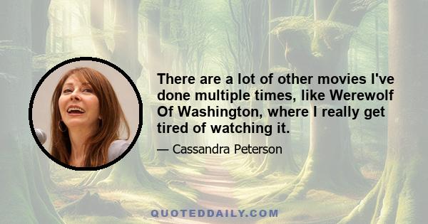 There are a lot of other movies I've done multiple times, like Werewolf Of Washington, where I really get tired of watching it.