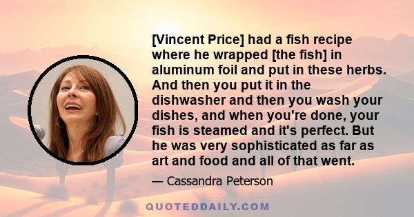 [Vincent Price] had a fish recipe where he wrapped [the fish] in aluminum foil and put in these herbs. And then you put it in the dishwasher and then you wash your dishes, and when you're done, your fish is steamed and