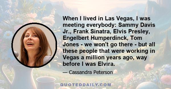 When I lived in Las Vegas, I was meeting everybody: Sammy Davis Jr., Frank Sinatra, Elvis Presley, Engelbert Humperdinck, Tom Jones - we won't go there - but all these people that were working in Vegas a million years