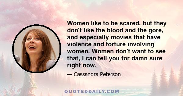 Women like to be scared, but they don't like the blood and the gore, and especially movies that have violence and torture involving women. Women don't want to see that, I can tell you for damn sure right now.