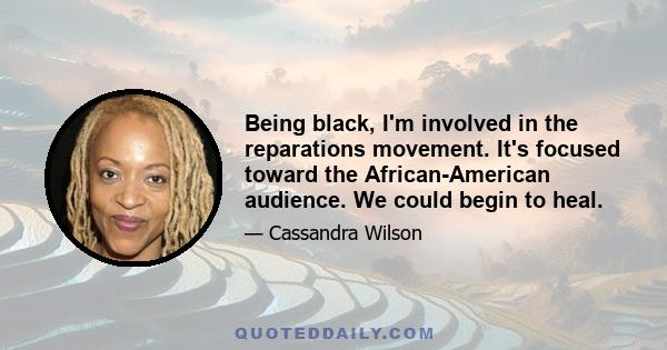 Being black, I'm involved in the reparations movement. It's focused toward the African-American audience. We could begin to heal.