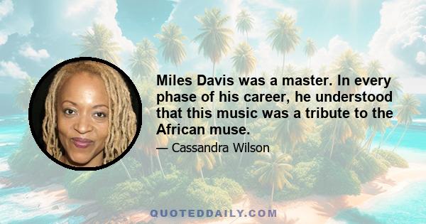 Miles Davis was a master. In every phase of his career, he understood that this music was a tribute to the African muse.