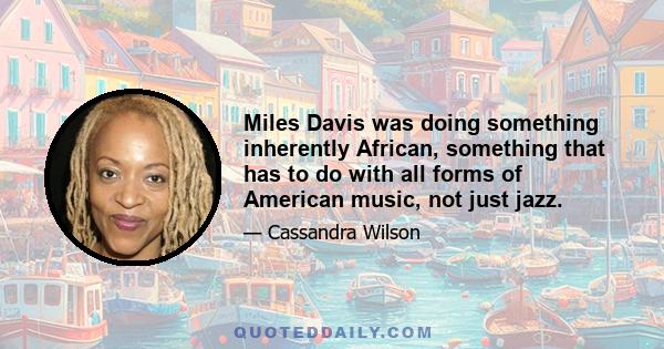 Miles Davis was doing something inherently African, something that has to do with all forms of American music, not just jazz.