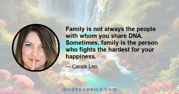 Family is not always the people with whom you share DNA. Sometimes, family is the person who fights the hardest for your happiness.