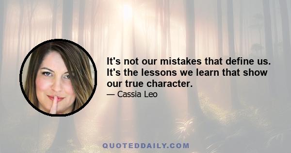 It's not our mistakes that define us. It's the lessons we learn that show our true character.