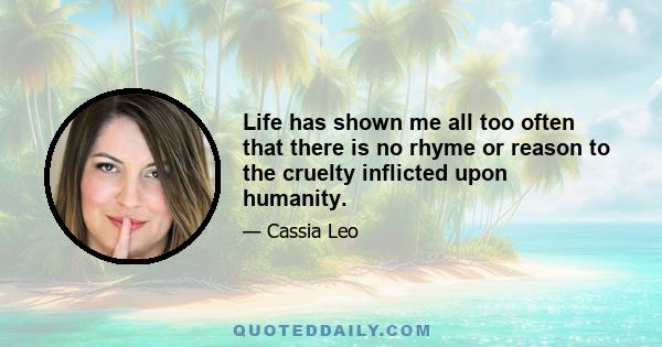 Life has shown me all too often that there is no rhyme or reason to the cruelty inflicted upon humanity.