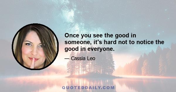 Once you see the good in someone, it's hard not to notice the good in everyone.