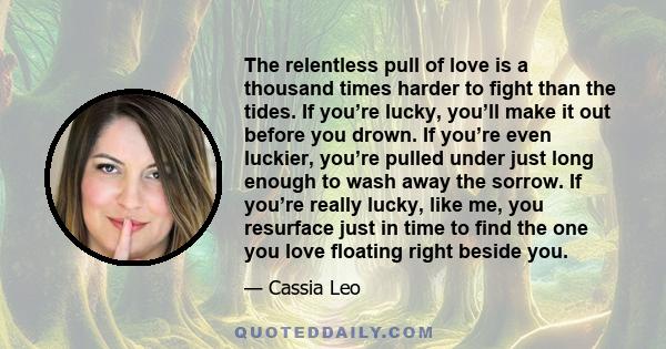 The relentless pull of love is a thousand times harder to fight than the tides. If you’re lucky, you’ll make it out before you drown. If you’re even luckier, you’re pulled under just long enough to wash away the sorrow. 