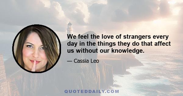 We feel the love of strangers every day in the things they do that affect us without our knowledge.