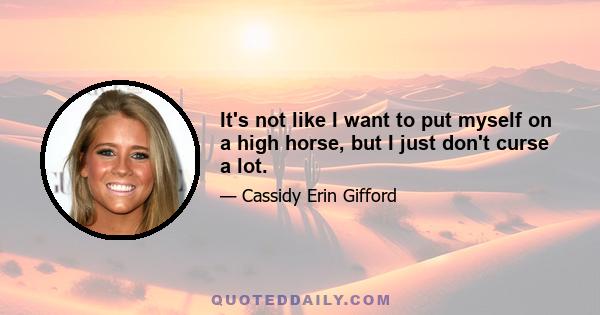 It's not like I want to put myself on a high horse, but I just don't curse a lot.