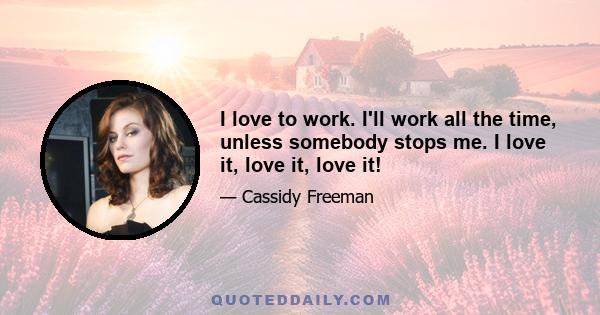 I love to work. I'll work all the time, unless somebody stops me. I love it, love it, love it!