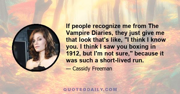 If people recognize me from The Vampire Diaries, they just give me that look that's like, I think I know you. I think I saw you boxing in 1912, but I'm not sure, because it was such a short-lived run.