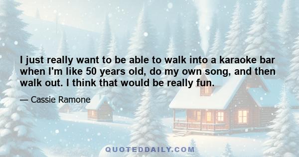 I just really want to be able to walk into a karaoke bar when I'm like 50 years old, do my own song, and then walk out. I think that would be really fun.