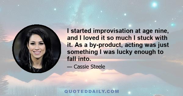 I started improvisation at age nine, and I loved it so much I stuck with it. As a by-product, acting was just something I was lucky enough to fall into.