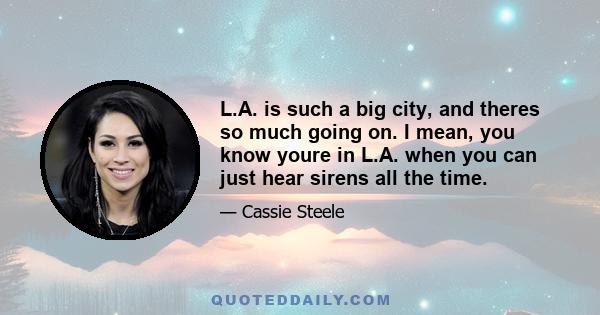 L.A. is such a big city, and theres so much going on. I mean, you know youre in L.A. when you can just hear sirens all the time.