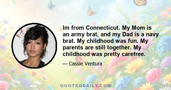 Im from Connecticut. My Mom is an army brat, and my Dad is a navy brat. My childhood was fun. My parents are still together. My childhood was pretty carefree.