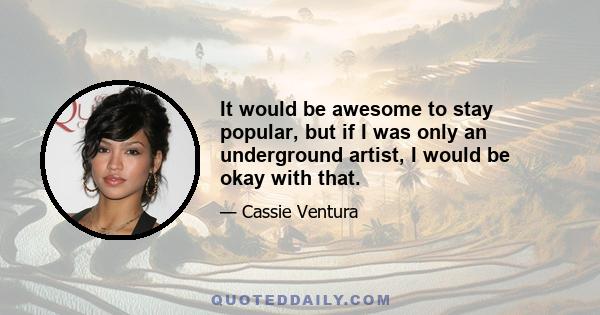 It would be awesome to stay popular, but if I was only an underground artist, I would be okay with that.