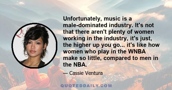 Unfortunately, music is a male-dominated industry. It's not that there aren't plenty of women working in the industry, it's just, the higher up you go... it's like how women who play in the WNBA make so little, compared 