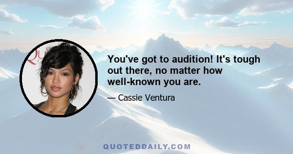 You've got to audition! It's tough out there, no matter how well-known you are.