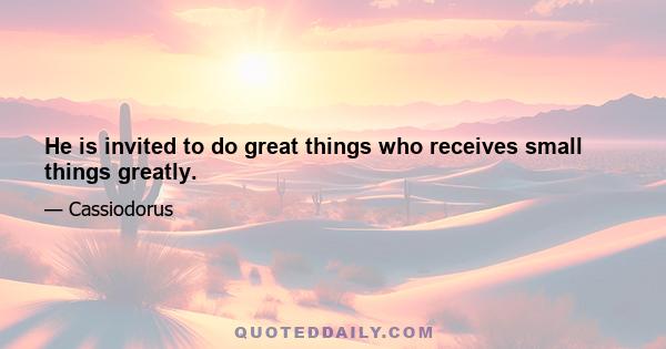 He is invited to do great things who receives small things greatly.