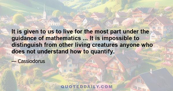 It is given to us to live for the most part under the guidance of mathematics ... It is impossible to distinguish from other living creatures anyone who does not understand how to quantify.