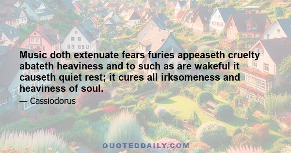 Music doth extenuate fears furies appeaseth cruelty abateth heaviness and to such as are wakeful it causeth quiet rest; it cures all irksomeness and heaviness of soul.