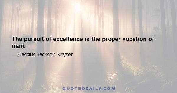 The pursuit of excellence is the proper vocation of man.