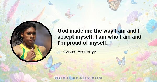 God made me the way I am and I accept myself. I am who I am and I'm proud of myself.