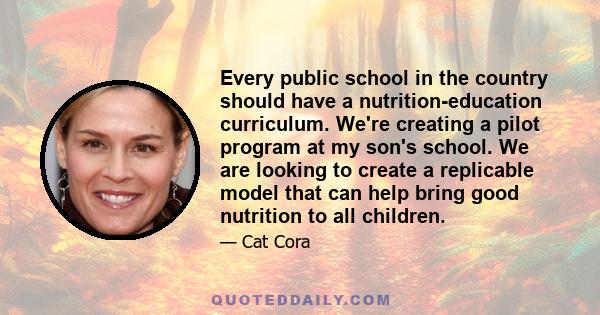 Every public school in the country should have a nutrition-education curriculum. We're creating a pilot program at my son's school. We are looking to create a replicable model that can help bring good nutrition to all