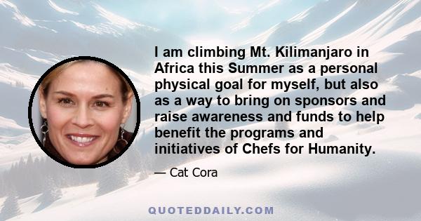 I am climbing Mt. Kilimanjaro in Africa this Summer as a personal physical goal for myself, but also as a way to bring on sponsors and raise awareness and funds to help benefit the programs and initiatives of Chefs for