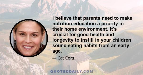 I believe that parents need to make nutrition education a priority in their home environment. It's crucial for good health and longevity to instill in your children sound eating habits from an early age.