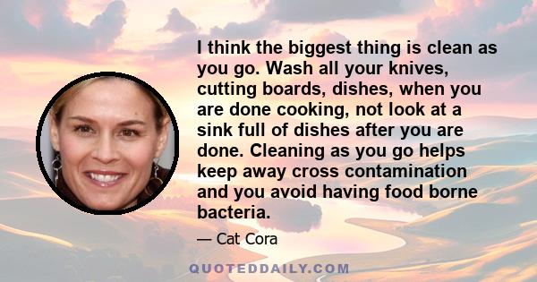 I think the biggest thing is clean as you go. Wash all your knives, cutting boards, dishes, when you are done cooking, not look at a sink full of dishes after you are done. Cleaning as you go helps keep away cross