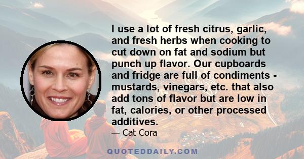 I use a lot of fresh citrus, garlic, and fresh herbs when cooking to cut down on fat and sodium but punch up flavor. Our cupboards and fridge are full of condiments - mustards, vinegars, etc. that also add tons of