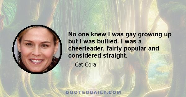 No one knew I was gay growing up but I was bullied. I was a cheerleader, fairly popular and considered straight.