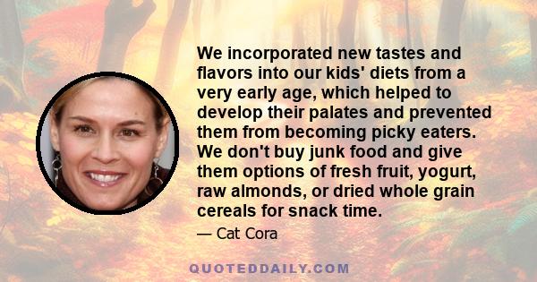 We incorporated new tastes and flavors into our kids' diets from a very early age, which helped to develop their palates and prevented them from becoming picky eaters. We don't buy junk food and give them options of