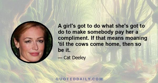 A girl's got to do what she's got to do to make somebody pay her a compliment. If that means moaning 'til the cows come home, then so be it.