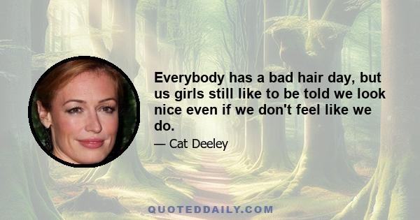 Everybody has a bad hair day, but us girls still like to be told we look nice even if we don't feel like we do.